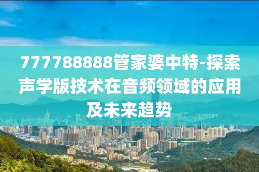 777788888管家婆中特-探索声学版技术在音频领域的应用及未来趋势