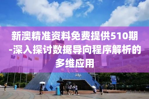 新澳精准资料免费提供510期-深入探讨数据导向程序解析的多维应用