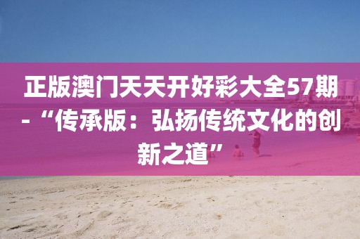 正版澳门天天开好彩大全57期-“传承版：弘扬传统文化的创新之道”