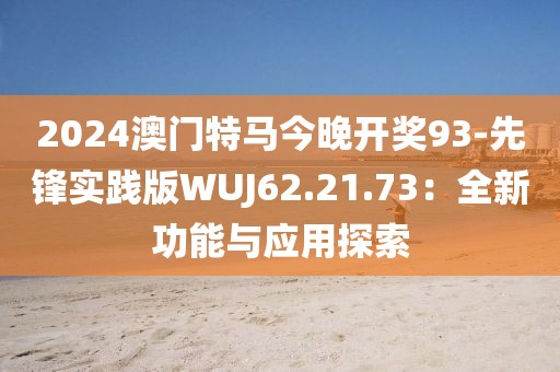 2024澳门特马今晚开奖93-先锋实践版WUJ62.21.73：全新功能与应用探索