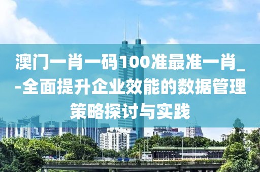澳门一肖一码100准最准一肖_-全面提升企业效能的数据管理策略探讨与实践