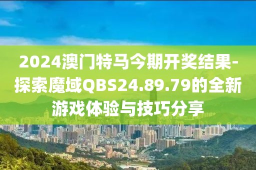 2024澳门特马今期开奖结果-探索魔域QBS24.89.79的全新游戏体验与技巧分享