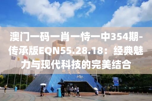 澳门一码一肖一恃一中354期-传承版EQN55.28.18：经典魅力与现代科技的完美结合
