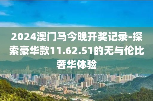 2024澳门马今晚开奖记录-探索豪华款11.62.51的无与伦比奢华体验