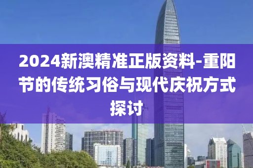 2024新澳精准正版资料-重阳节的传统习俗与现代庆祝方式探讨