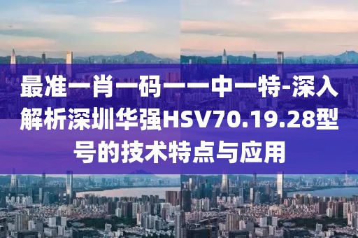 最准一肖一码一一中一特-深入解析深圳华强HSV70.19.28型号的技术特点与应用