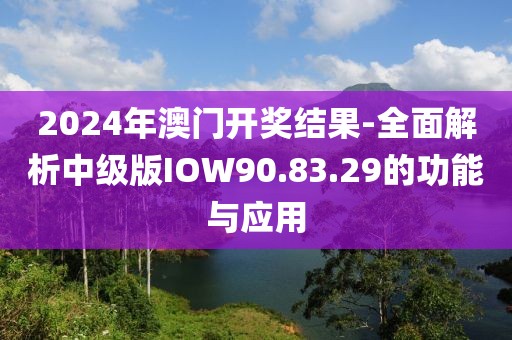 2024年澳门开奖结果-全面解析中级版IOW90.83.29的功能与应用