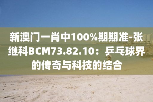 新澳门一肖中100%期期准-张继科BCM73.82.10：乒乓球界的传奇与科技的结合