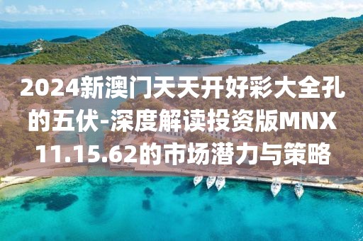 2024新澳门天天开好彩大全孔的五伏-深度解读投资版MNX11.15.62的市场潜力与策略