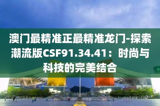 澳门最精准正最精准龙门-探索潮流版CSF91.34.41：时尚与科技的完美结合