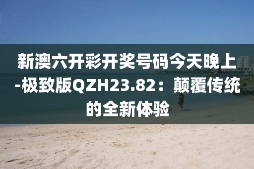 新澳六开彩开奖号码今天晚上-极致版QZH23.82：颠覆传统的全新体验