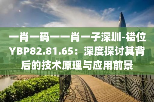 一肖一码一一肖一子深圳-错位YBP82.81.65：深度探讨其背后的技术原理与应用前景
