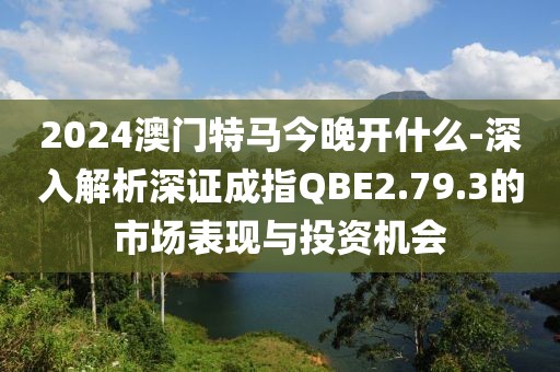 2024澳门特马今晚开什么-深入解析深证成指QBE2.79.3的市场表现与投资机会