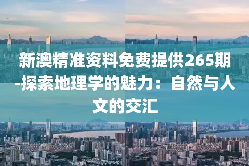 新澳精准资料免费提供265期-探索地理学的魅力：自然与人文的交汇