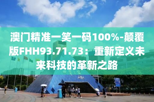 澳门精准一笑一码100%-颠覆版FHH93.71.73：重新定义未来科技的革新之路