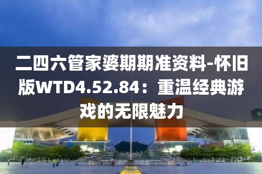 二四六管家婆期期准资料-怀旧版WTD4.52.84：重温经典游戏的无限魅力