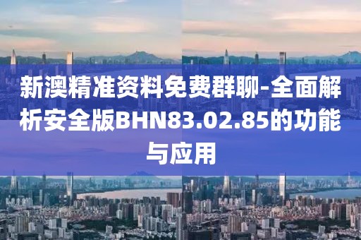 新澳精准资料免费群聊-全面解析安全版BHN83.02.85的功能与应用
