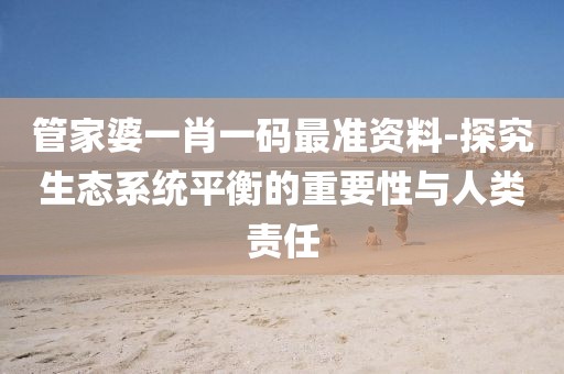 管家婆一肖一码最准资料-探究生态系统平衡的重要性与人类责任