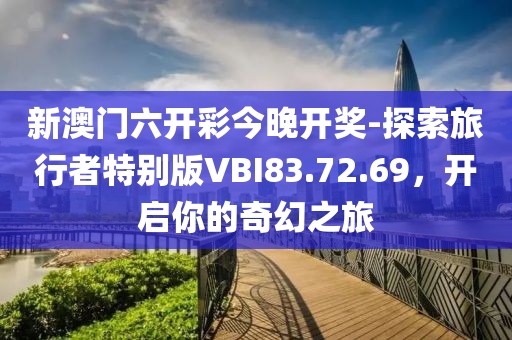 新澳门六开彩今晚开奖-探索旅行者特别版VBI83.72.69，开启你的奇幻之旅