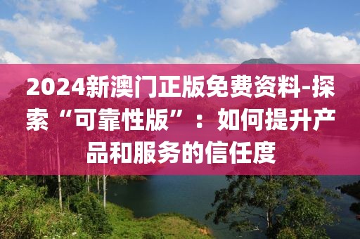 2024新澳门正版免费资料-探索“可靠性版”：如何提升产品和服务的信任度