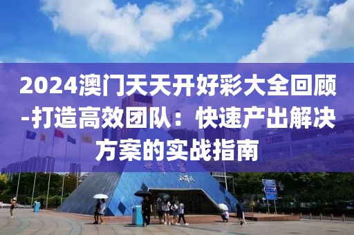 2024澳门天天开好彩大全回顾-打造高效团队：快速产出解决方案的实战指南