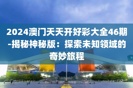2024澳门天天开好彩大全46期-揭秘神秘版：探索未知领域的奇妙旅程
