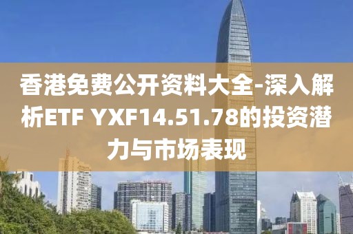 香港免费公开资料大全-深入解析ETF YXF14.51.78的投资潜力与市场表现
