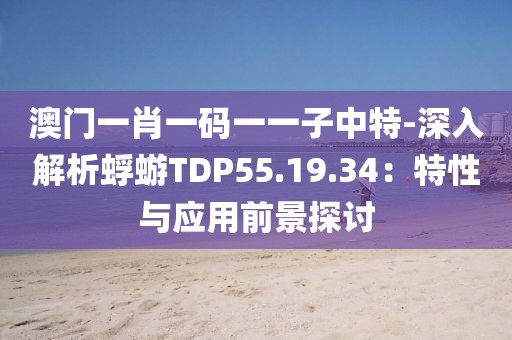 澳门一肖一码一一子中特-深入解析蜉蝣TDP55.19.34：特性与应用前景探讨