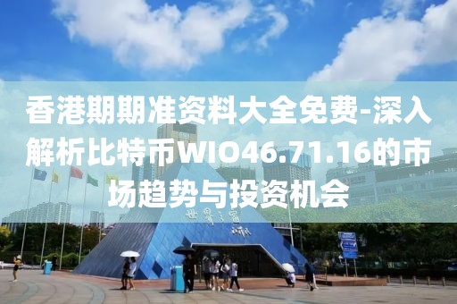 香港期期准资料大全免费-深入解析比特币WIO46.71.16的市场趋势与投资机会