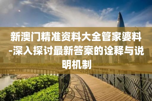 新澳门精准资料大全管家婆料-深入探讨最新答案的诠释与说明机制