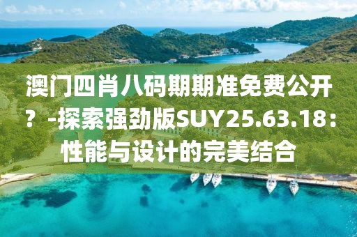 澳门四肖八码期期准免费公开？-探索强劲版SUY25.63.18：性能与设计的完美结合