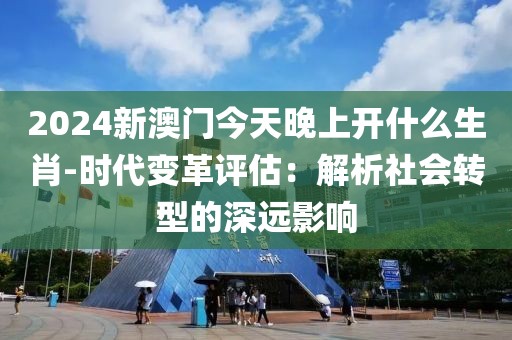 2024新澳门今天晚上开什么生肖-时代变革评估：解析社会转型的深远影响