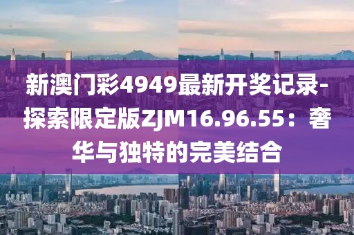 新澳门彩4949最新开奖记录-探索限定版ZJM16.96.55：奢华与独特的完美结合