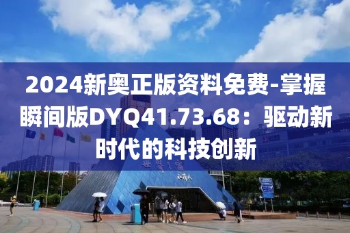 2024新奥正版资料免费-掌握瞬间版DYQ41.73.68：驱动新时代的科技创新