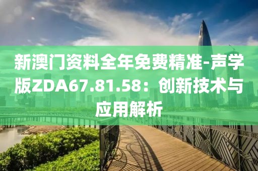 新澳门资料全年免费精准-声学版ZDA67.81.58：创新技术与应用解析