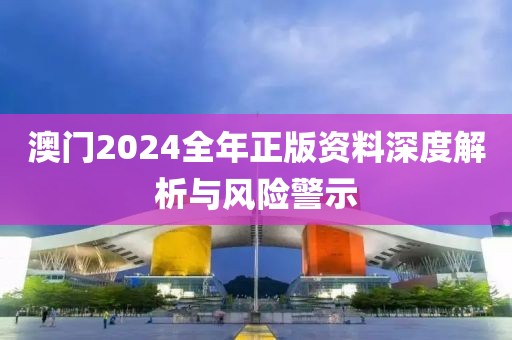 澳门2024全年正版资料深度解析与风险警示