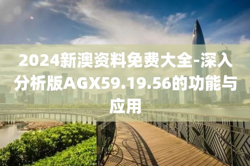 2024新澳资料免费大全-深入分析版AGX59.19.56的功能与应用