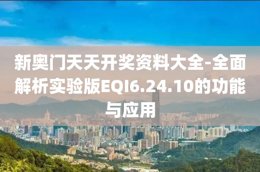 新奥门天天开奖资料大全-全面解析实验版EQI6.24.10的功能与应用