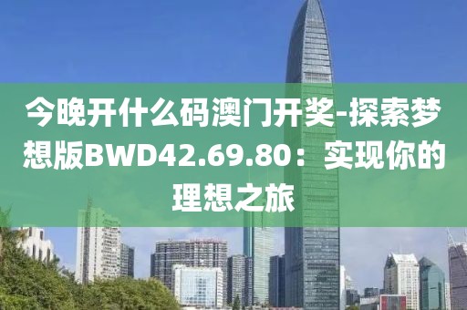 今晚开什么码澳门开奖-探索梦想版BWD42.69.80：实现你的理想之旅