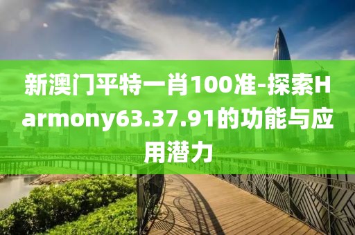 新澳门平特一肖100准-探索Harmony63.37.91的功能与应用潜力