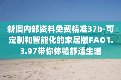 新澳内部资料免费精准37b-可定制和智能化的家居版FAO1.3.97带你体验舒适生活