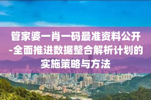 管家婆一肖一码最准资料公开-全面推进数据整合解析计划的实施策略与方法