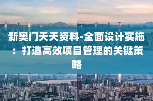 新奥门天天资料-全面设计实施：打造高效项目管理的关键策略