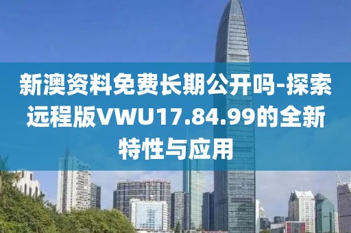 新澳资料免费长期公开吗-探索远程版VWU17.84.99的全新特性与应用