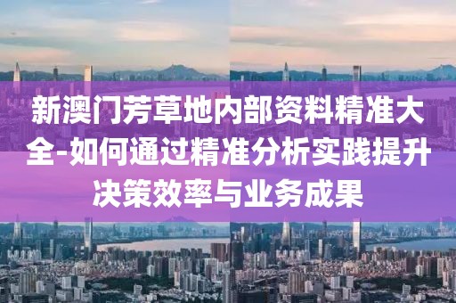 新澳门芳草地内部资料精准大全-如何通过精准分析实践提升决策效率与业务成果