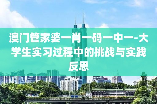 澳门管家婆一肖一码一中一-大学生实习过程中的挑战与实践反思
