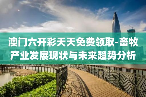 澳门六开彩天天免费领取-畜牧产业发展现状与未来趋势分析