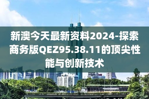 新澳今天最新资料2024-探索商务版QEZ95.38.11的顶尖性能与创新技术