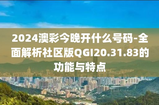 2024澳彩今晚开什么号码-全面解析社区版QGI20.31.83的功能与特点