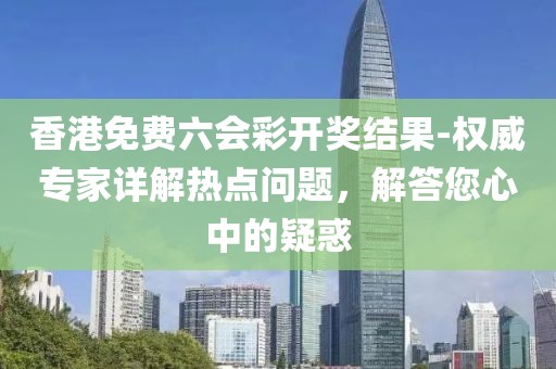 香港免费六会彩开奖结果-权威专家详解热点问题，解答您心中的疑惑